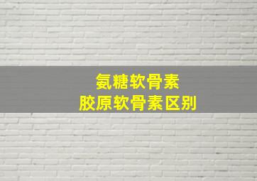 氨糖软骨素 胶原软骨素区别